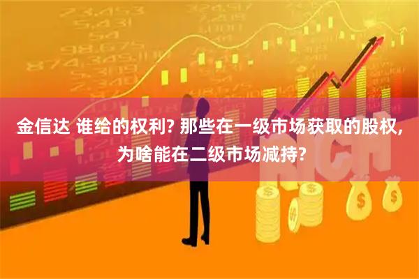 金信达 谁给的权利? 那些在一级市场获取的股权, 为啥能在二级市场减持?