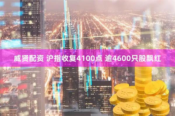 威贤配资 沪指收复4100点 逾4600只股飘红