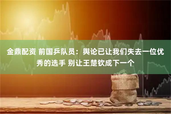 金鼎配资 前国乒队员：舆论已让我们失去一位优秀的选手 别让王楚钦成下一个