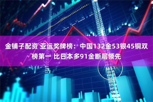 金铺子配资 亚运奖牌榜：中国132金53银45铜双榜第一 比日本多91金断层领先