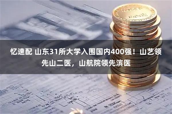 忆速配 山东31所大学入围国内400强！山艺领先山二医，山航院领先滨医
