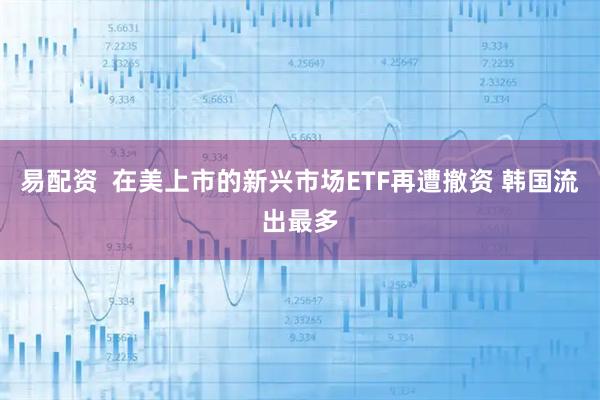 易配资  在美上市的新兴市场ETF再遭撤资 韩国流出最多