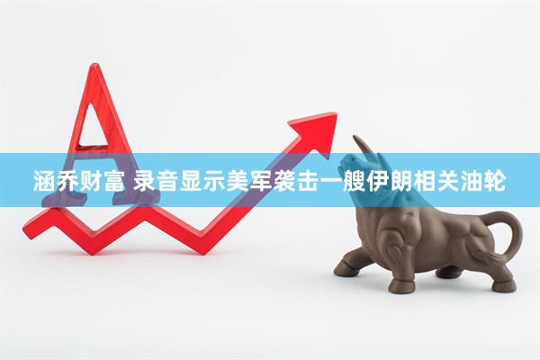 涵乔财富 录音显示美军袭击一艘伊朗相关油轮