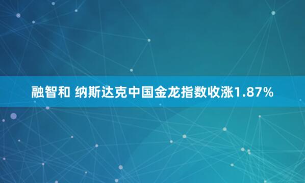 融智和 纳斯达克中国金龙指数收涨1.87%
