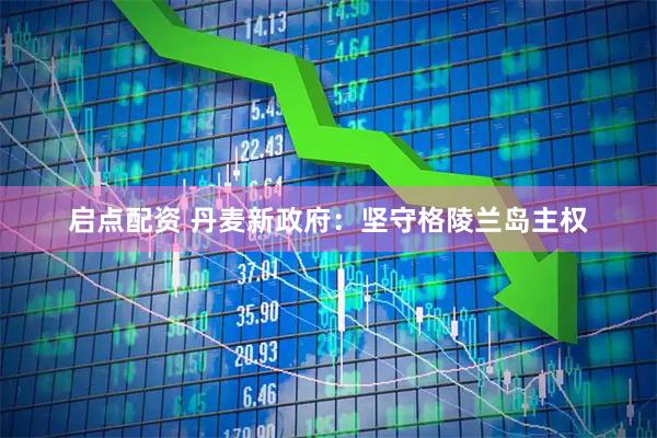 启点配资 丹麦新政府：坚守格陵兰岛主权