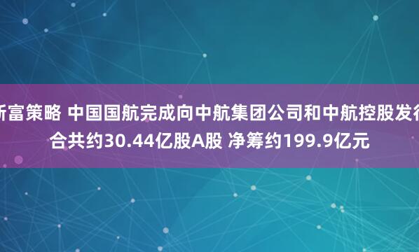 新富策略 中国国航完成向中航集团公司和中航控股发行合共约30.44亿股A股 净筹约199.9亿元