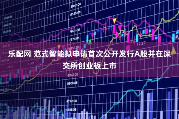 乐配网 范式智能拟申请首次公开发行A股并在深交所创业板上市