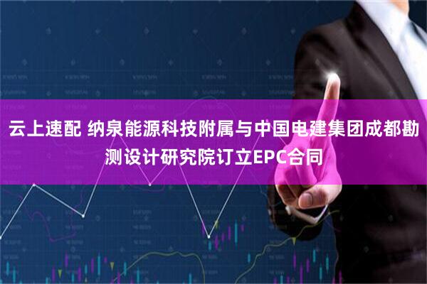 云上速配 纳泉能源科技附属与中国电建集团成都勘测设计研究院订立EPC合同