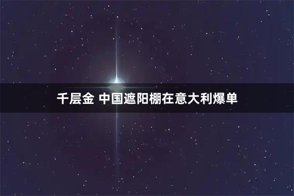 千层金 中国遮阳棚在意大利爆单