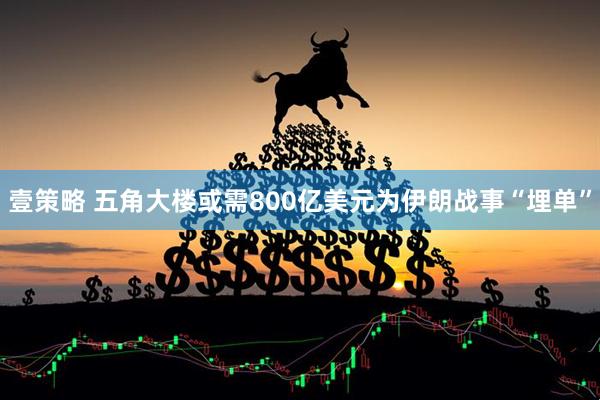壹策略 五角大楼或需800亿美元为伊朗战事“埋单”