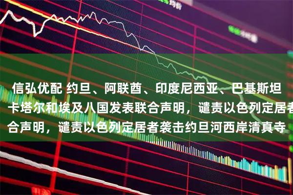 信弘优配 约旦、阿联酋、印度尼西亚、巴基斯坦、土耳其、沙特阿拉伯、卡塔尔和埃及八国发表联合声明，谴责以色列定居者袭击约旦河西岸清真寺