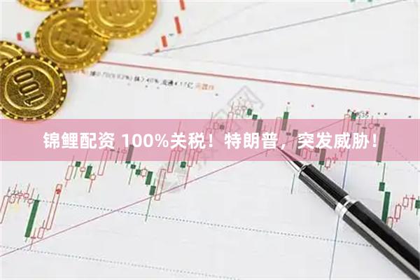 锦鲤配资 100%关税！特朗普，突发威胁！