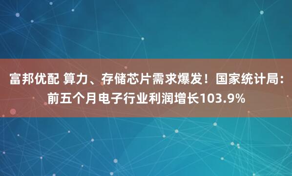 富邦优配 算力、存储芯片需求爆发！国家统计局：前五个月电子行业利润增长103.9%