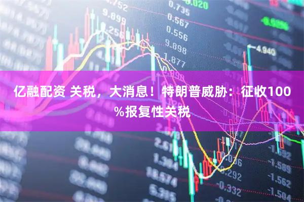 亿融配资 关税,大消息!特朗普威胁:征收100%报复性关税