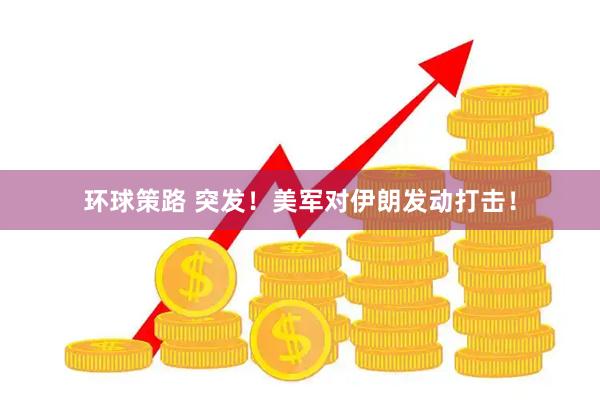 环球策路 突发!美军对伊朗发动打击!