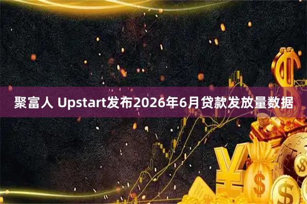 聚富人 Upstart发布2026年6月贷款发放量数据
