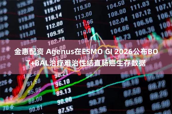 金惠配资 Agenus在ESMO GI 2026公布BOT+BAL治疗难治性结直肠癌生存数据