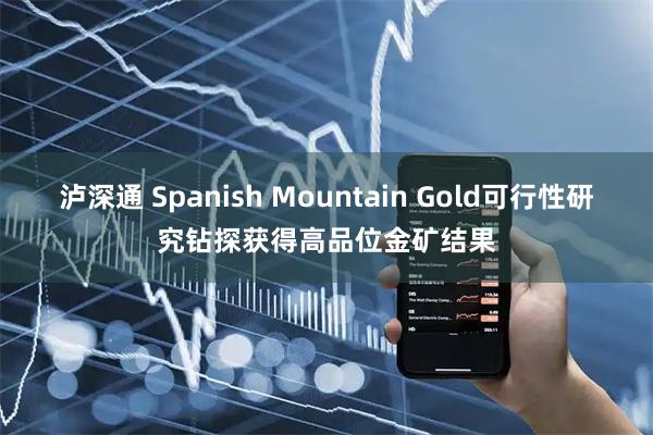 泸深通 Spanish Mountain Gold可行性研究钻探获得高品位金矿结果