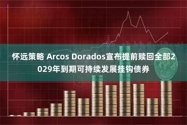 怀远策略 Arcos Dorados宣布提前赎回全部2029年到期可持续发展挂钩债券