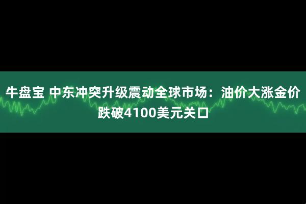 牛盘宝 中东冲突升级震动全球市场：油价大涨金价跌破4100美元关口