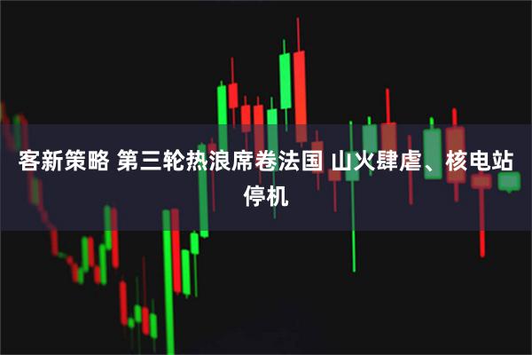客新策略 第三轮热浪席卷法国 山火肆虐、核电站停机