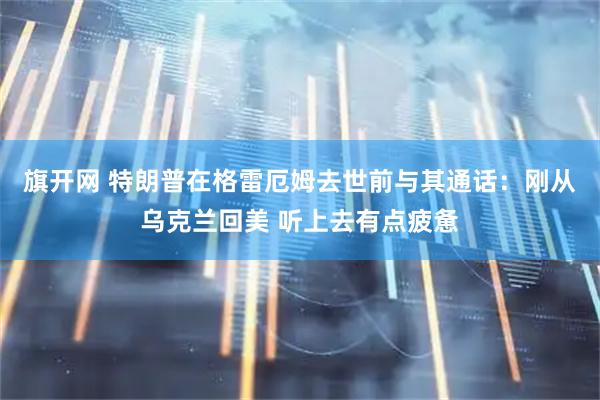 旗开网 特朗普在格雷厄姆去世前与其通话：刚从乌克兰回美 听上去有点疲惫