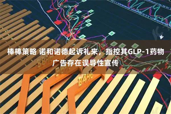 棒棒策略 诺和诺德起诉礼来，指控其GLP‑1药物广告存在误导性宣传