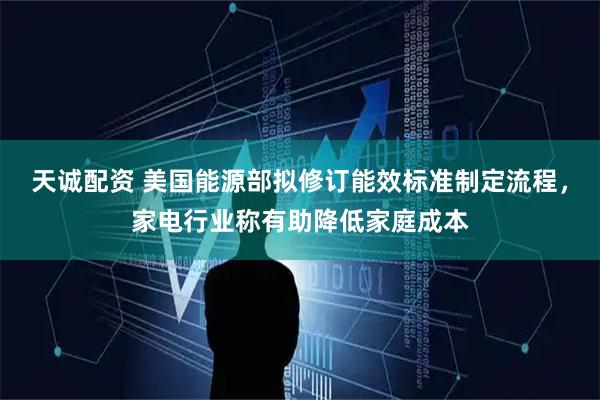 天诚配资 美国能源部拟修订能效标准制定流程，家电行业称有助降低家庭成本