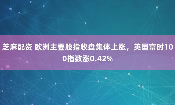 芝麻配资 欧洲主要股指收盘集体上涨，英国富时100指数涨0.42%