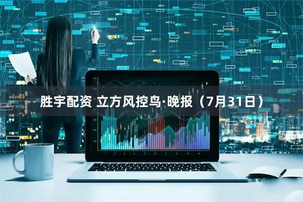 胜宇配资 立方风控鸟·晚报（7月31日）