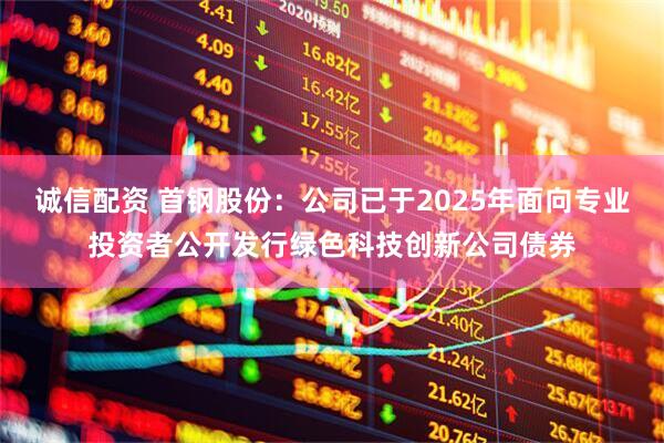 诚信配资 首钢股份：公司已于2025年面向专业投资者公开发行绿色科技创新公司债券
