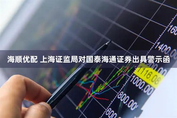 海顺优配 上海证监局对国泰海通证券出具警示函