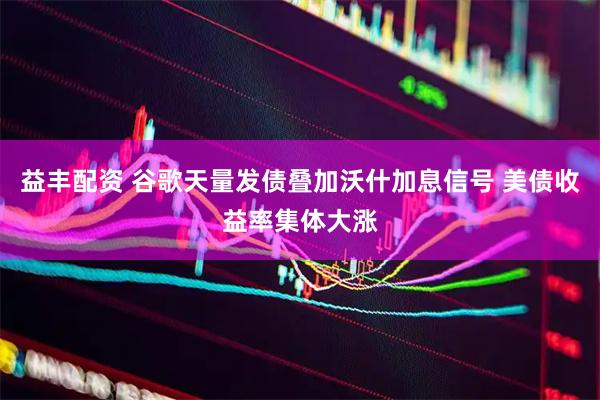 益丰配资 谷歌天量发债叠加沃什加息信号 美债收益率集体大涨