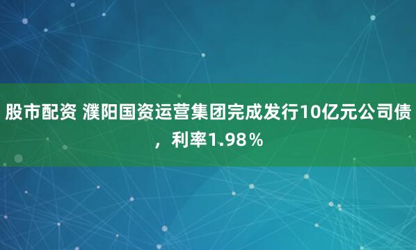 股市配资 濮阳国资运营集团完成发行10亿元公司债，利率1.98％