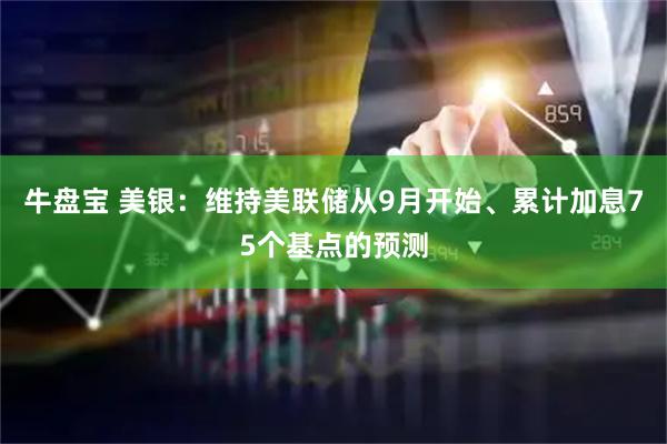 牛盘宝 美银：维持美联储从9月开始、累计加息75个基点的预测