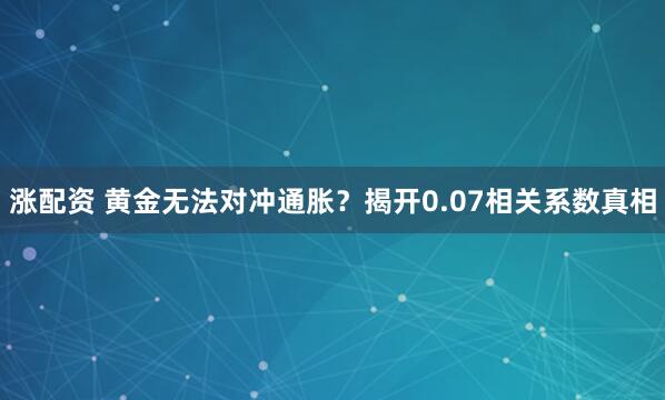 涨配资 黄金无法对冲通胀？揭开0.07相关系数真相